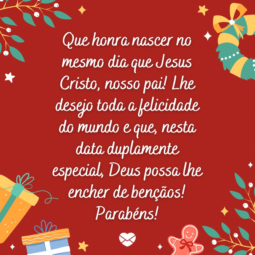 'Que honra nascer no mesmo dia que Jesus Cristo, nosso pai! Lhe desejo toda a felicidade do mundo e que, nesta data duplamente especial, Deus possa lhe encher de bençãos! Parabéns!' - Frases para quem faz aniversário no Natal