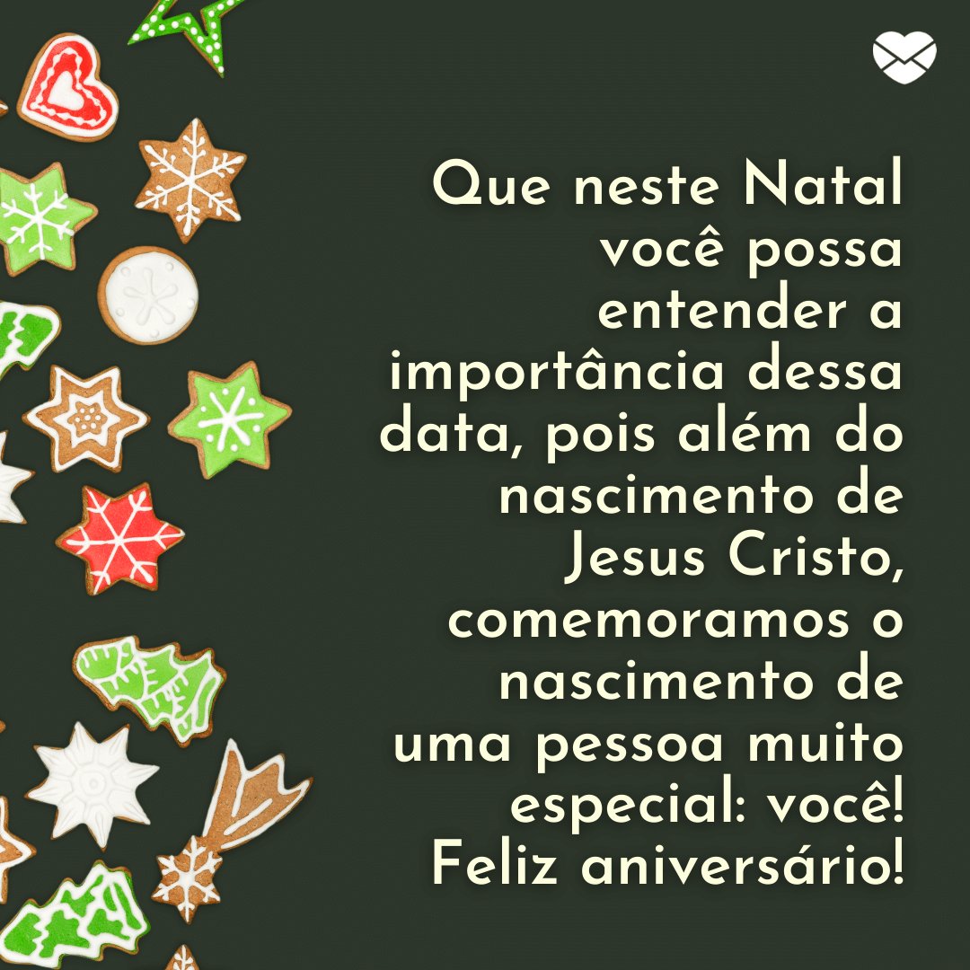 'Que neste Natal você possa entender a importância dessa data, pois além do nascimento de Jesus Cristo, comemoramos o nascimento de uma pessoa muito especial: você! Feliz aniversário!' - Frases para quem faz aniversário no Natal