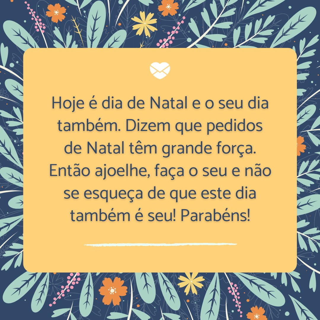 'Hoje é dia de Natal e o seu dia também. Dizem que pedidos de Natal têm grande força. Então ajoelhe, faça o seu e não se esqueça de que este dia também é seu! Parabéns!' - Frases para quem faz aniversário no Natal