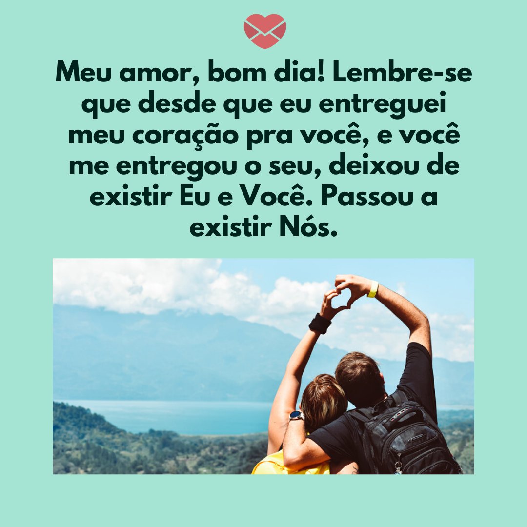 'Meu amor, bom dia! Lembre-se que desde que eu entreguei meu coração pra você, e você me entregou o seu, deixou de existir Eu e Você. Passou a existir Nós.' - Mensagens românticas de bom dia