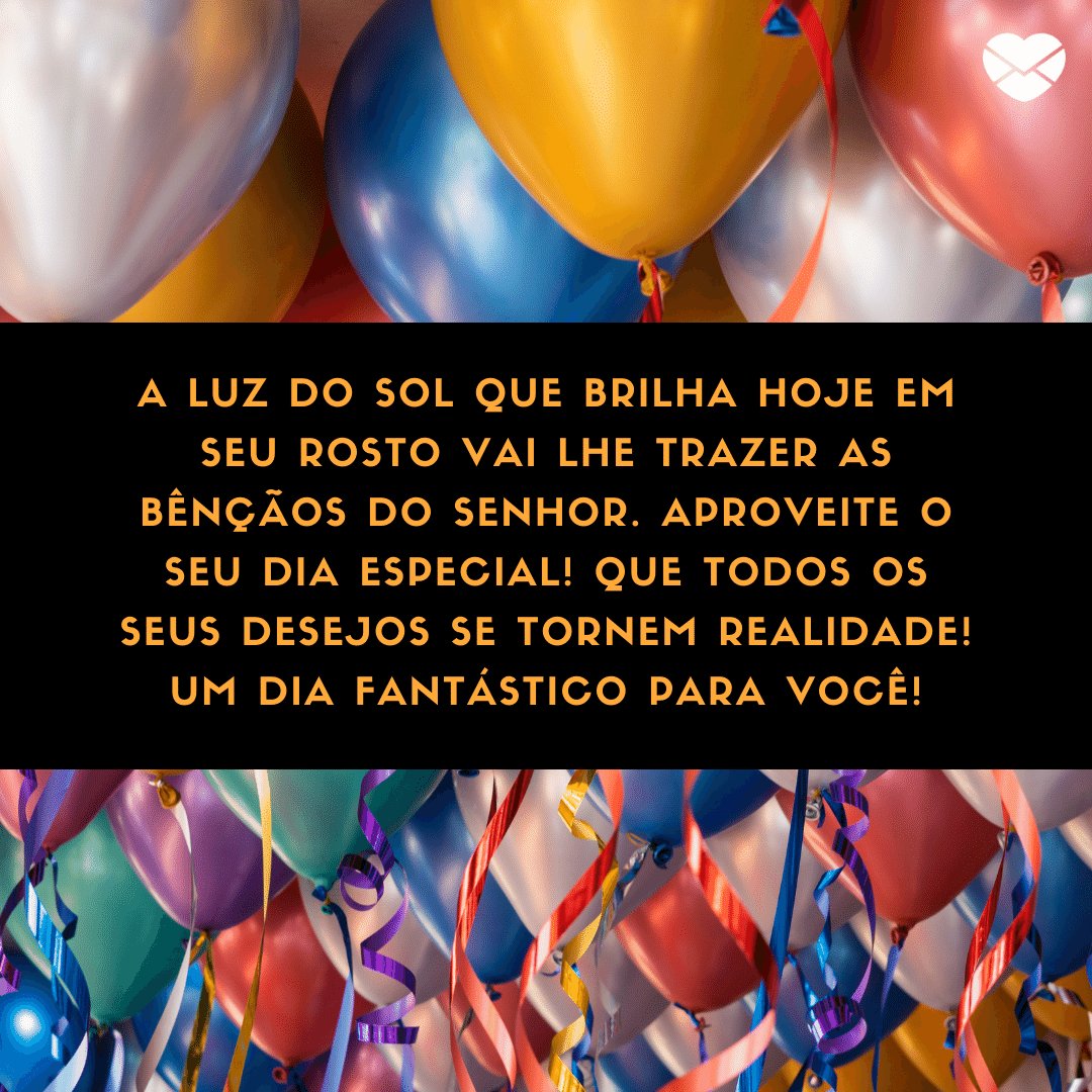 'A luz do sol que brilha hoje em seu rosto vai lhe trazer as bênçãos do Senhor. Aproveite o seu dia especial! Que todos os seus desejos se tornem realidade! Um dia fantástico para você!' -  Mensagens especiais para aniversário