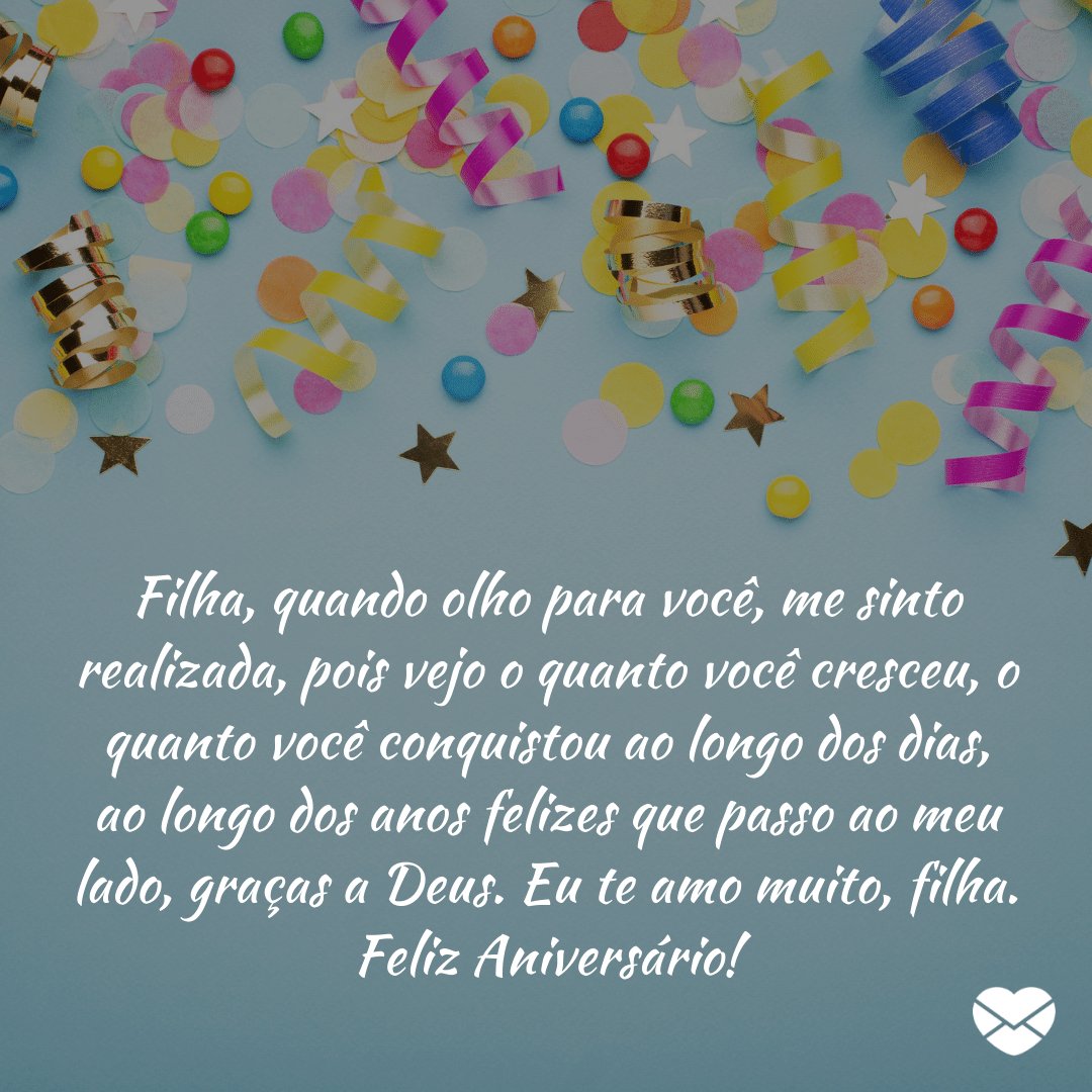 'Filha, quando olho para você, me sinto realizada, pois vejo o quanto você cresceu, o quanto você conquistou ao longo dos dias, ao longo dos anos felizes que passo ao meu lado, graças a Deus. Eu te amo muito, filha. Feliz Aniversário!' -  Mensagens especiais para aniversário