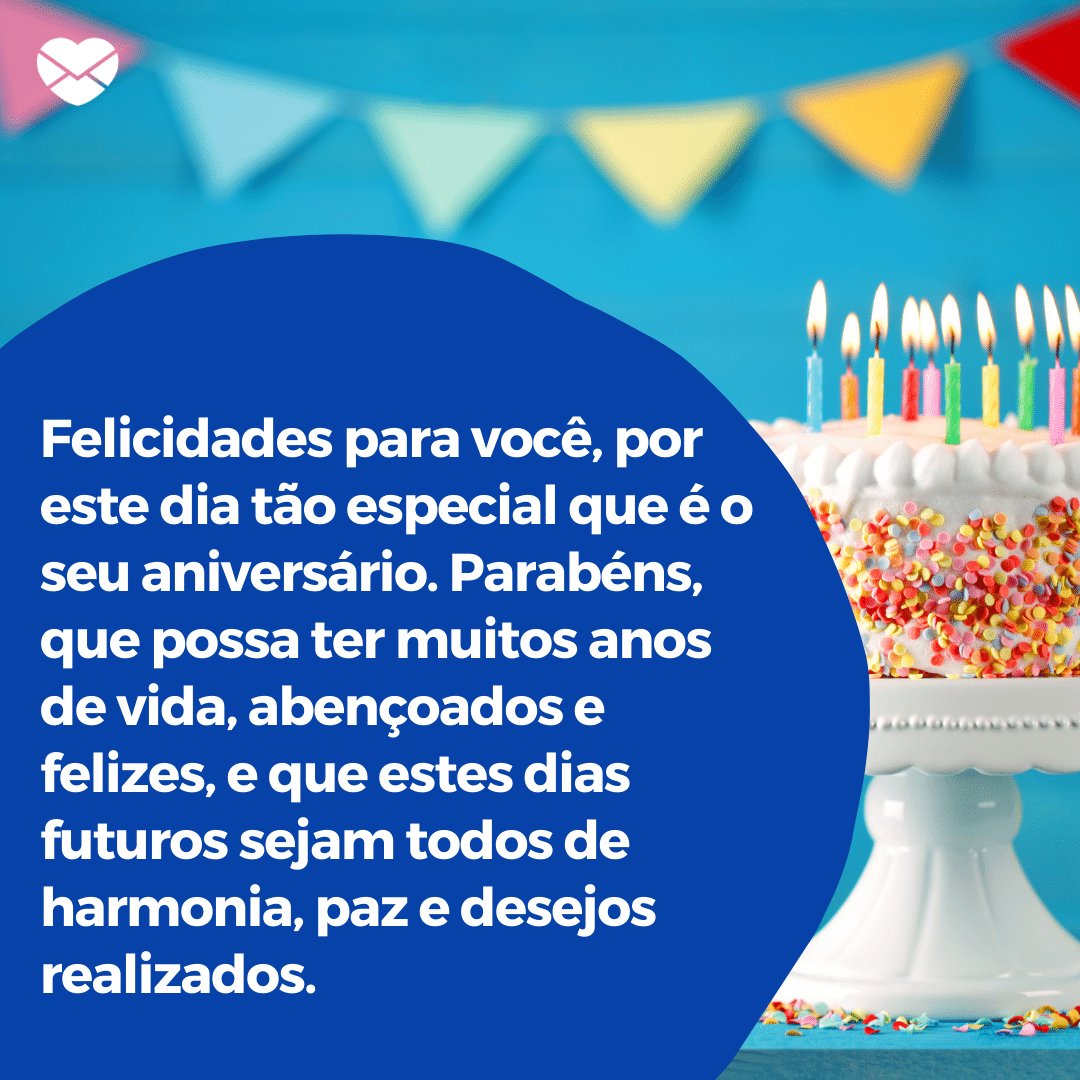 'Felicidades para você, por este dia tão especial que é o seu aniversário. Parabéns, que possa ter muitos anos de vida, abençoados e felizes, e que estes dias futuros sejam todos de harmonia, paz e desejos realizados. ' -  Mensagens especiais para aniversário