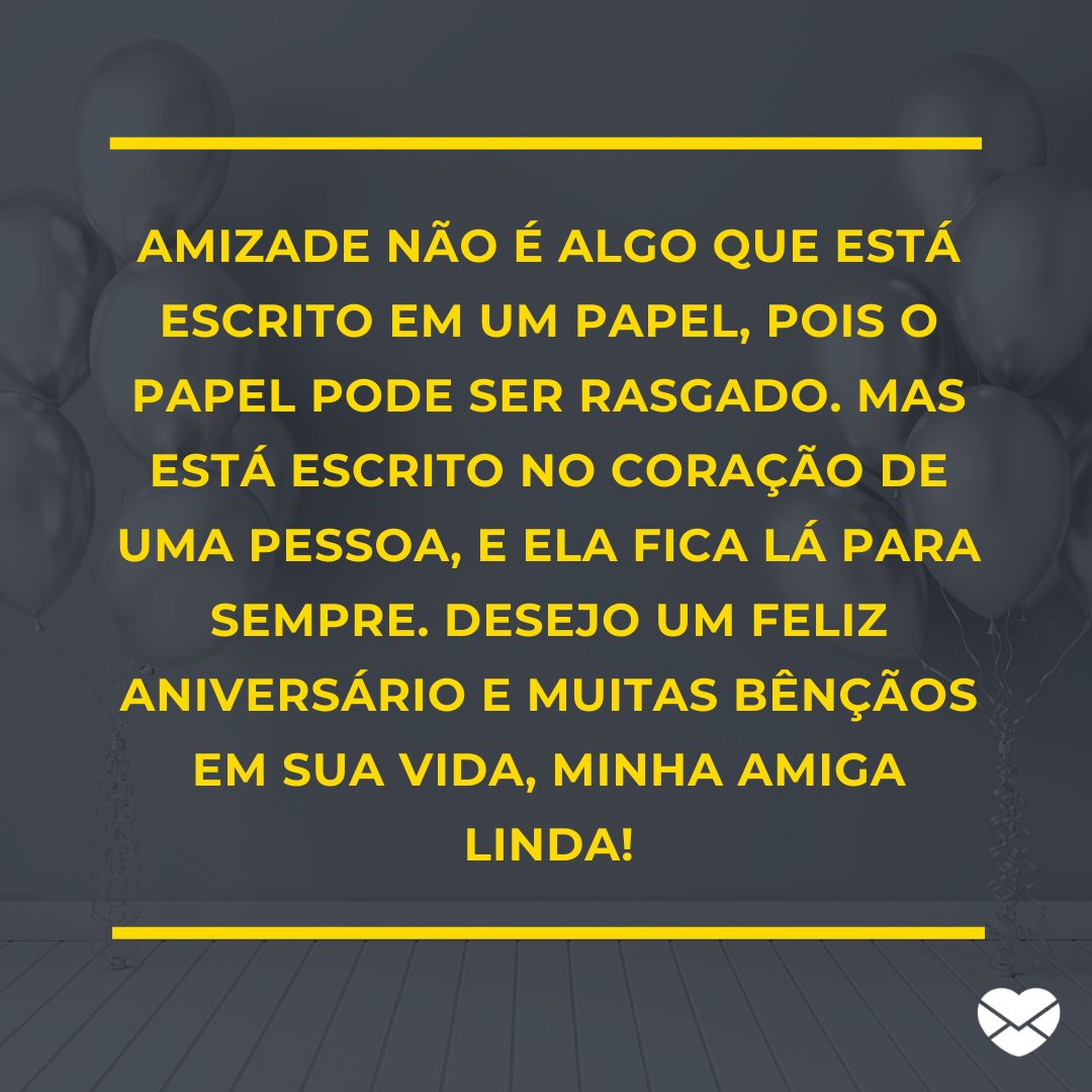 'Amizade não é algo que está escrito em um papel, pois o papel pode ser rasgado. Mas está escrito no coração de uma pessoa, e ela fica lá para sempre. Desejo um feliz aniversário e muitas bênçãos em sua vida, minha amiga linda!' -  Mensagens especiais para aniversário