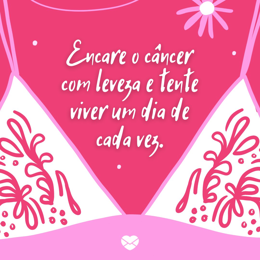 'Encare o câncer com leveza e tente viver um dia de cada vez.' - Frases para o Outubro Rosa