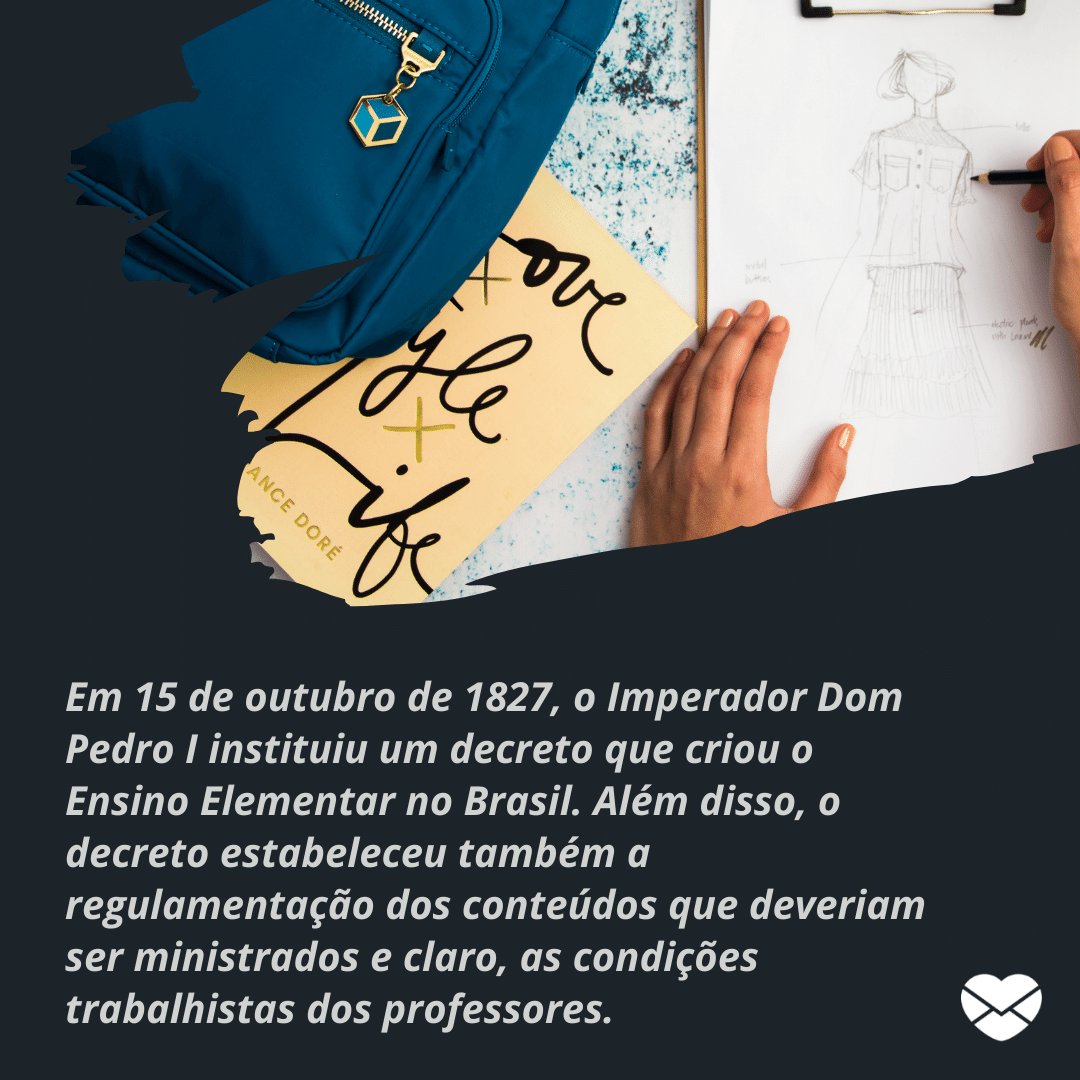 Mensagens com Amor / Canva / raypiedra / pexels 'Em 15 de outubro de 1827, o Imperador Dom Pedro I instituiu um decreto que criou o Ensino Elementar no Brasil. Além disso, o decreto estabeleceu também a regulamentação dos conteúdos que deveriam ser ministrados e claro, as condições trabalhistas dos professores.' - Dia do Professor