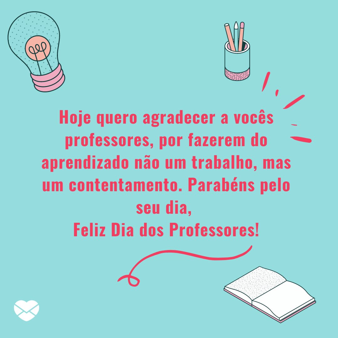 Mensagens com Amor / Canva 'Hoje quero agradecer a vocês professores, por fazerem do aprendizado não um trabalho, mas um contentamento. Parabéns pelo seu dia, Feliz Dia dos Professores!' - Dia do Professor