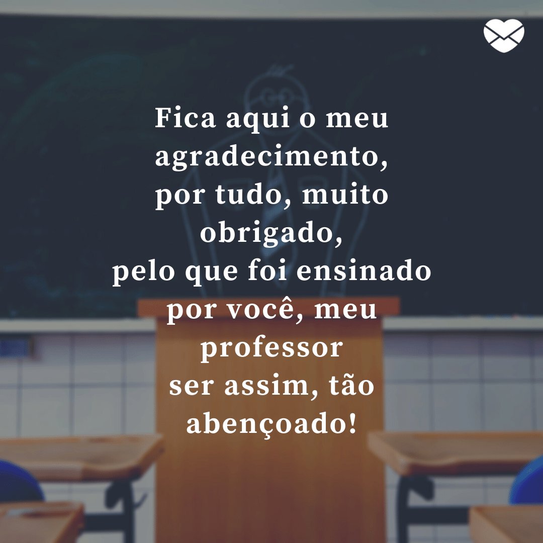 Mensagens com Amor / Canva / tomwang112 'Fica aqui o meu agradecimento, por tudo, muito obrigado, pelo que foi ensinado por você, meu professor ser assim, tão abençoado!' - Dia do Professor
