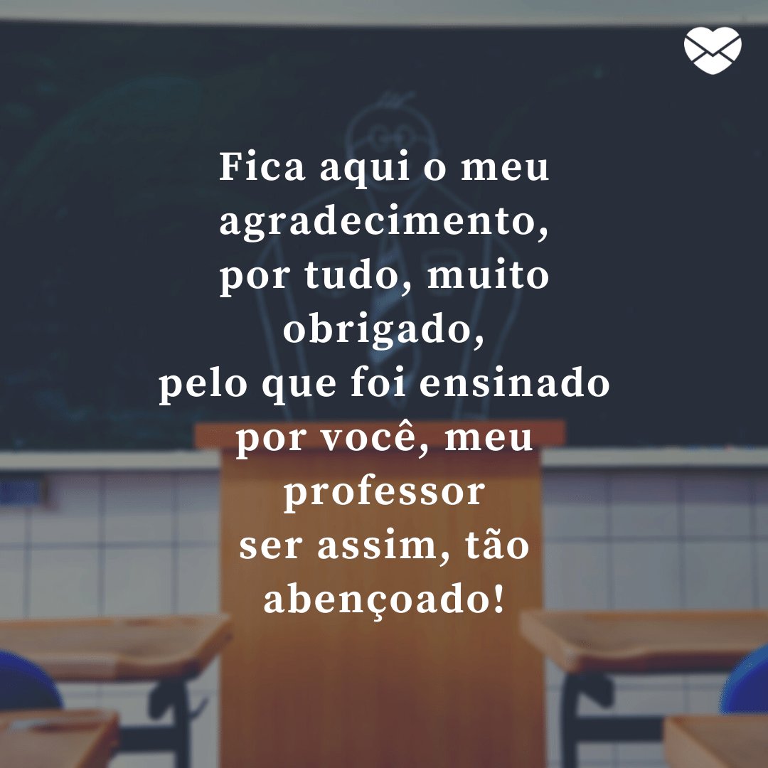 'Fica aqui o meu agradecimento, por tudo, muito obrigado, pelo que foi ensinado por você, meu professor ser assim, tão abençoado!' -  Dia do Professor