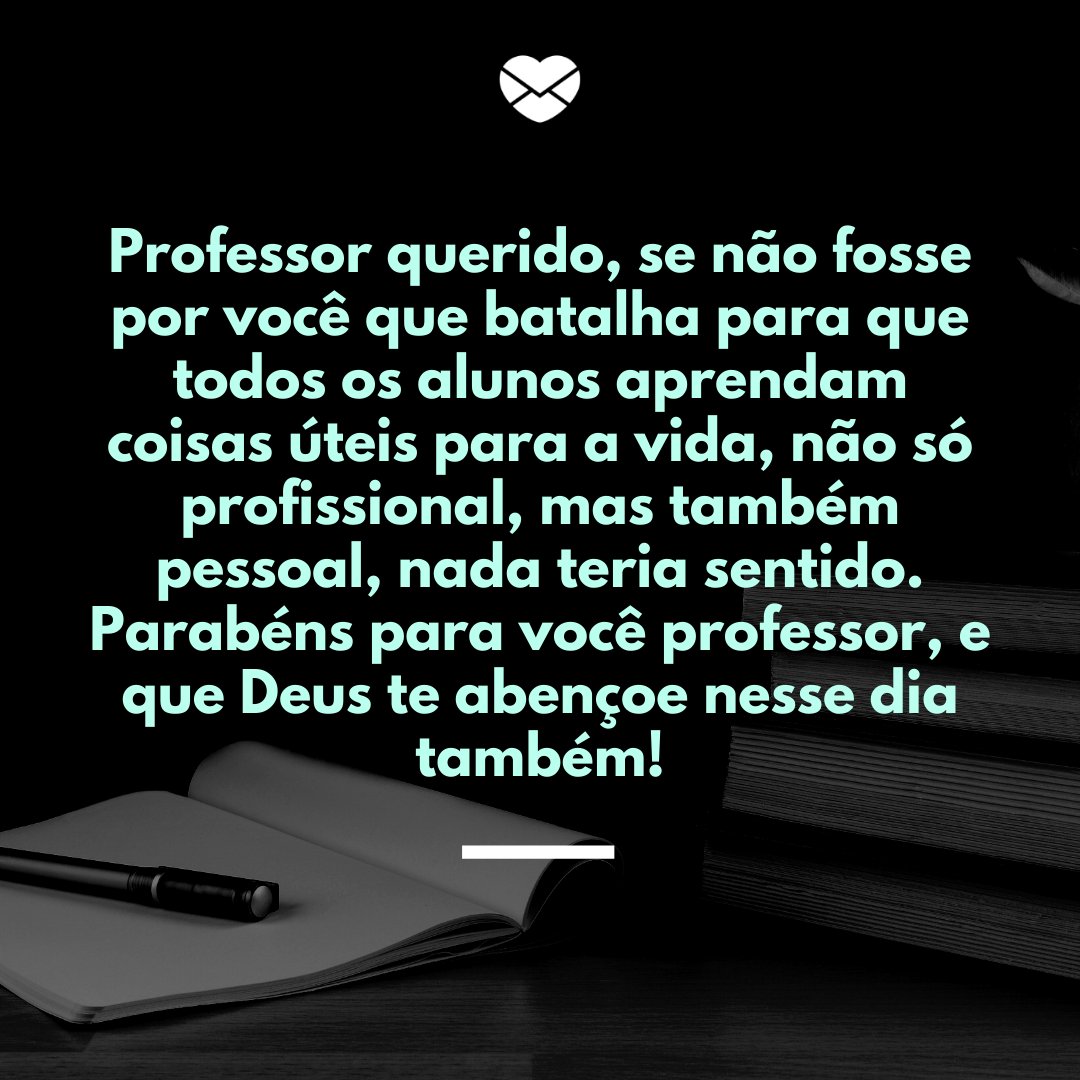 Mensagens com Amor / Canva / scukrov 'Professor querido, se não fosse por você que batalha para que todos os alunos aprendam coisas úteis para a vida, não só profissional, mas também pessoal, nada teria sentido. Parabéns para você professor, e que Deus te abençoe nesse dia também!' - Dia do Professor