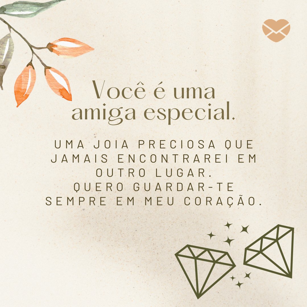 'Você é uma amiga especial. Uma joia preciosa que jamais encontrarei em outro lugar. Quero guardar-te sempre em meu coração.' -  Obrigada por me amar