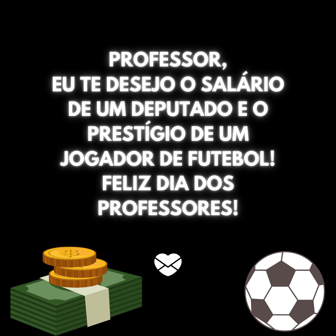 'Professor, eu te desejo o salário de um deputado e o prestígio de um jogador de futebol! Feliz Dia dos Professores!' - Feliz Dia dos Professores