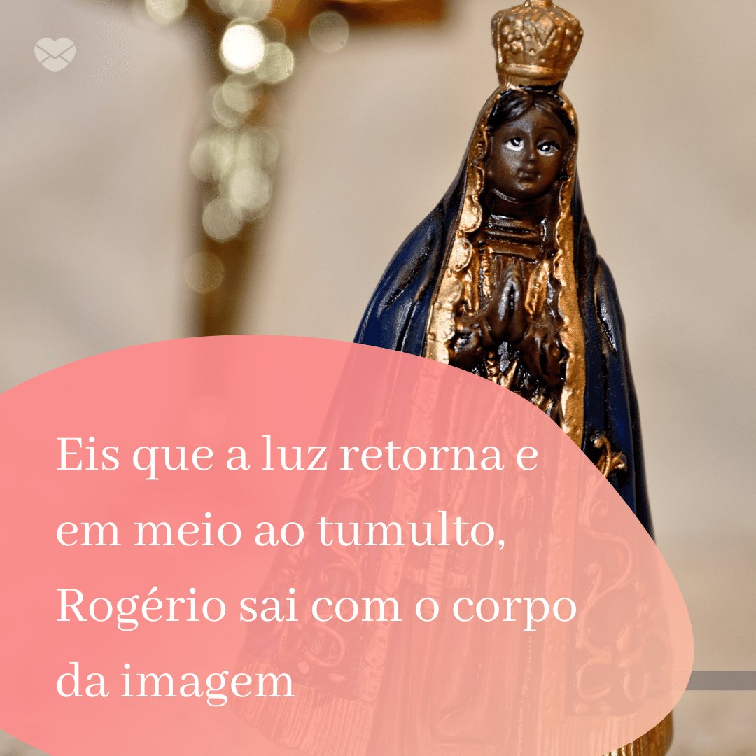 'Eis que a luz retorna e em meio ao tumulto, Rogério sai com o corpo da imagem' - Dia de Nossa Senhora Aparecida