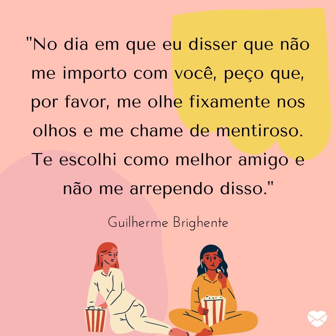 'No dia em que eu disser que não me importo com você, peço que, por favor, me olhe fixamente nos olhos e me chame de mentiroso. Te escolhi como melhor amigo e não me arrependo disso.' - Mensagens de amizade para Facebook