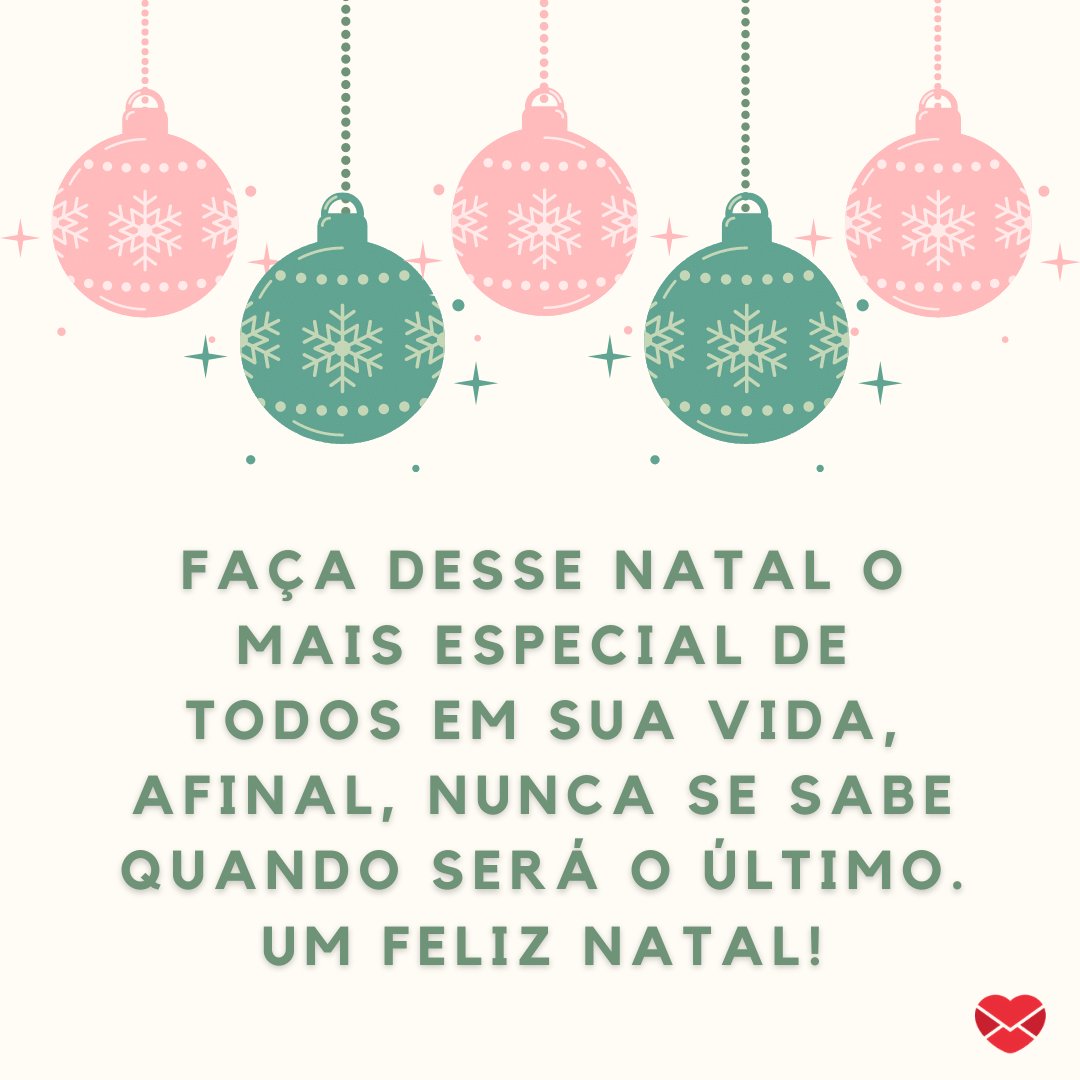 'Faça desse natal o mais especial de todos em sua vida, afinal, nunca se sabe quando será o último. Um feliz natal!' - Feliz Natal no WhatsApp