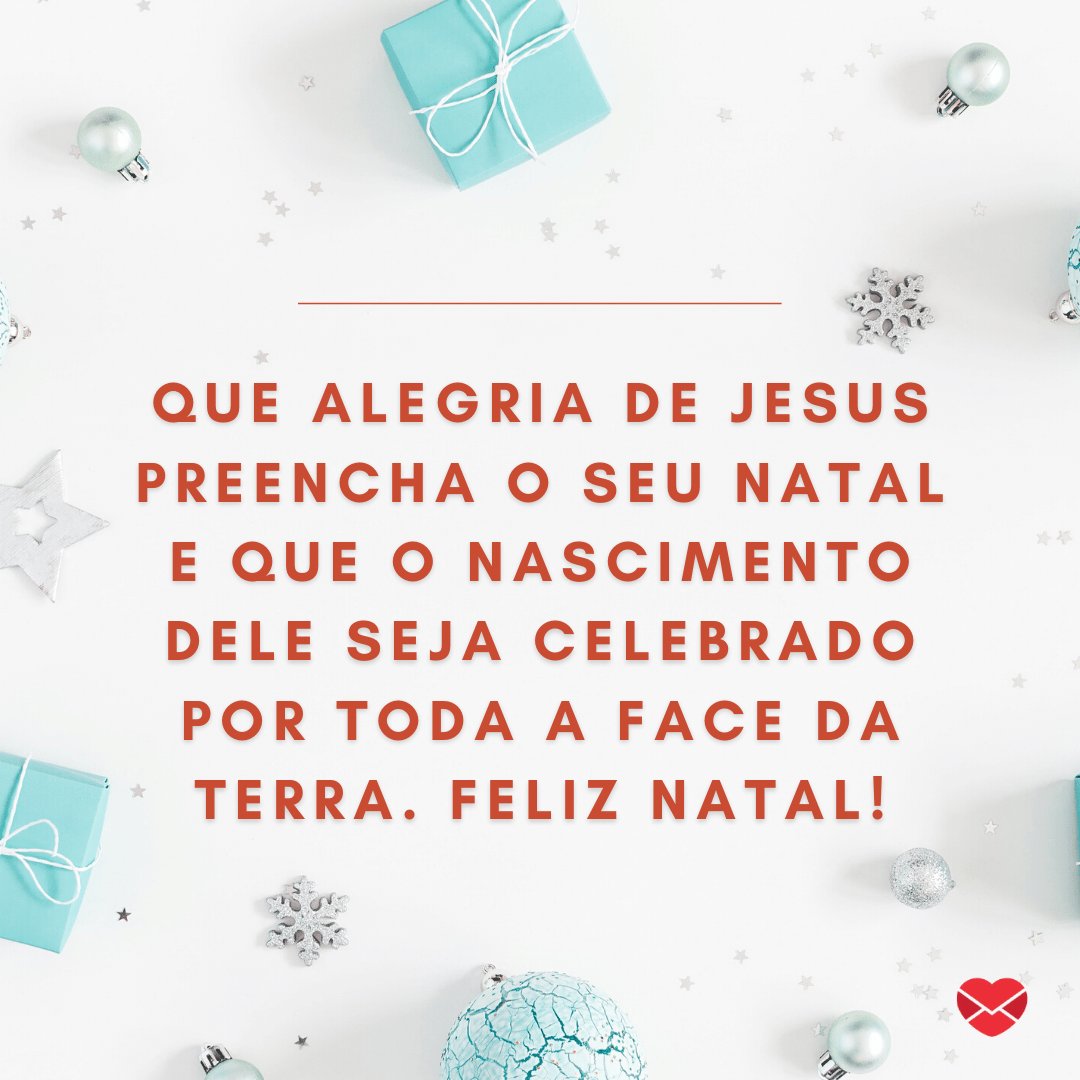 'Que alegria de Jesus preencha o seu natal e que o nascimento dele seja celebrado por toda a face da terra. Feliz natal!' - Feliz Natal no WhatsApp