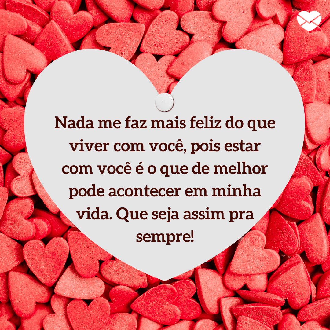 'Nada me faz mais feliz do que viver com você, pois estar com você é o que de melhor pode acontecer em minha vida. Que seja assim pra sempre!' -  Par perfeito