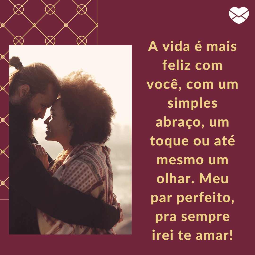 'A vida é mais feliz com você, com um simples abraço, um toque ou até mesmo um olhar. Meu par perfeito, pra sempre irei te amar!' - Par perfeito