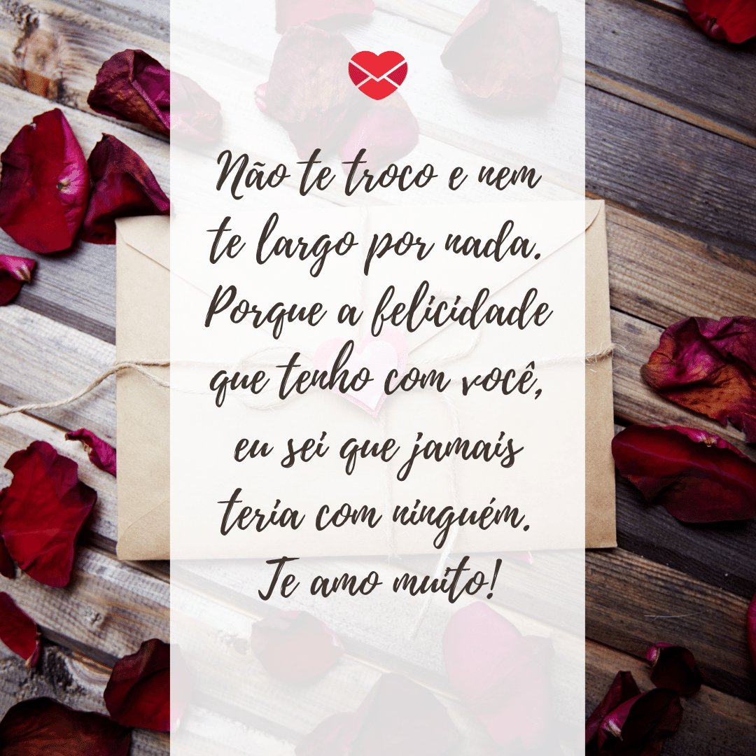 'Não te troco e nem te largo por nada. Porque a felicidade que tenho com você, eu sei que jamais teria com ninguém. Te amo muito!' -  Par perfeito