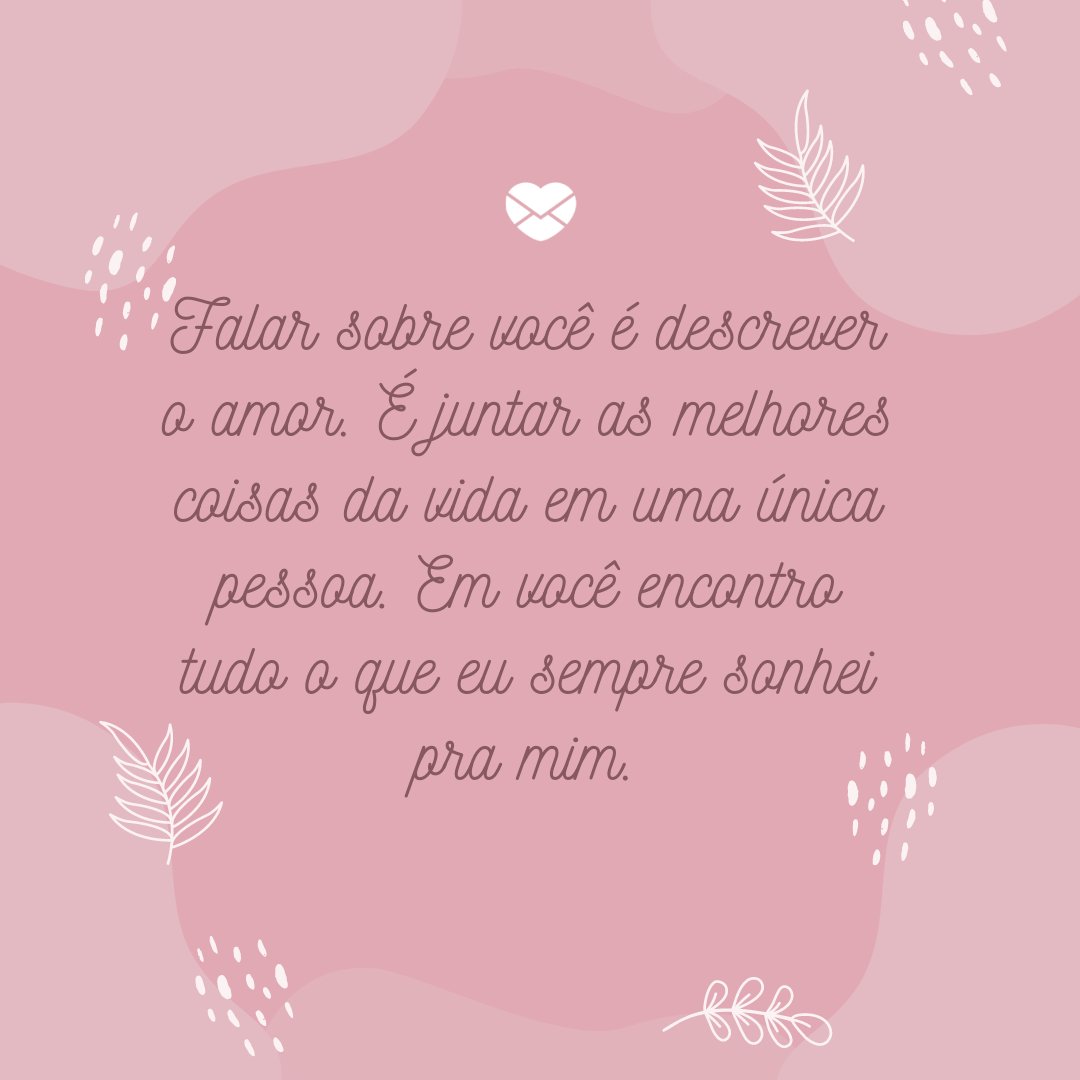 'Falar sobre você é descrever o amor. É juntar as melhores coisas da vida em uma única pessoa. Em você encontro tudo o que eu sempre sonhei pra mim.' -  Par perfeito