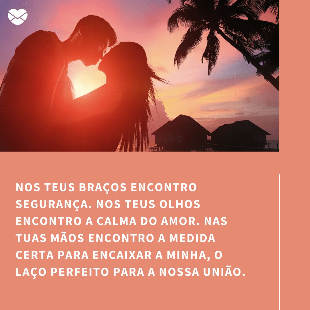 Mensagens com Amor / Canva / ryanking999 'Nos teus braços encontro segurança. Nos teus olhos encontro a calma do amor. Nas tuas mãos encontro a medida certa para encaixar a minha, o laço perfeito para a nossa união.' - Par perfeito