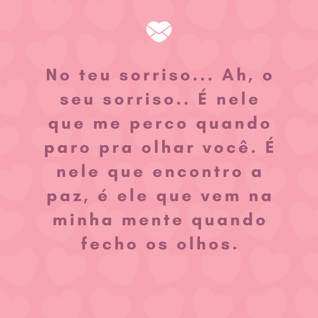 Mensagens com Amor / Canva 'No teu sorriso... Ah, o seu sorriso.. É nele que me perco quando paro pra olhar você. É nele que encontro a paz, é ele que vem na minha mente quando fecho os olhos.' - Par perfeito