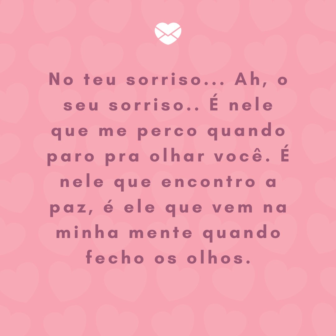 'No teu sorriso... Ah, o seu sorriso.. É nele que me perco quando paro pra olhar você. É nele que encontro a paz, é ele que vem na minha mente quando fecho os olhos.' - Par perfeito