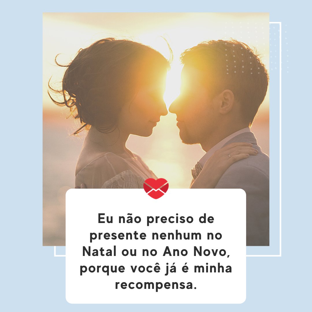 'Eu não preciso de presente nenhum no Natal ou no Ano Novo, porque você já é minha recompensa.' - Feliz ano novo, amor