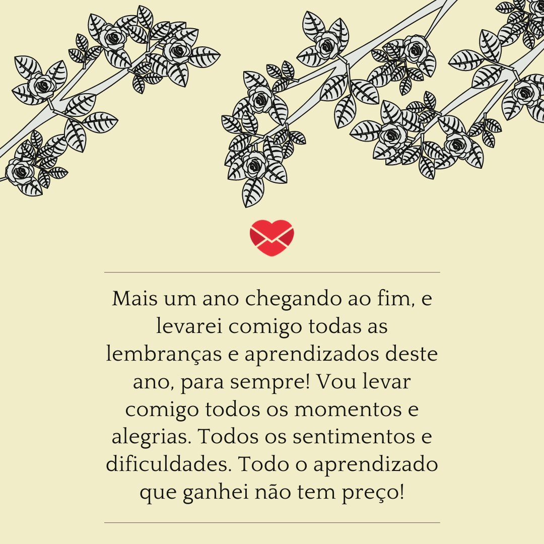 'Mais um ano chegando ao fim, e levarei comigo todas as lembranças e aprendizados deste ano, para sempre! Vou levar comigo todos os momentos e alegrias. Todos os sentimentos e dificuldades. Todo o aprendizado que ganhei não tem preço!' - Mensagens de fim de ano