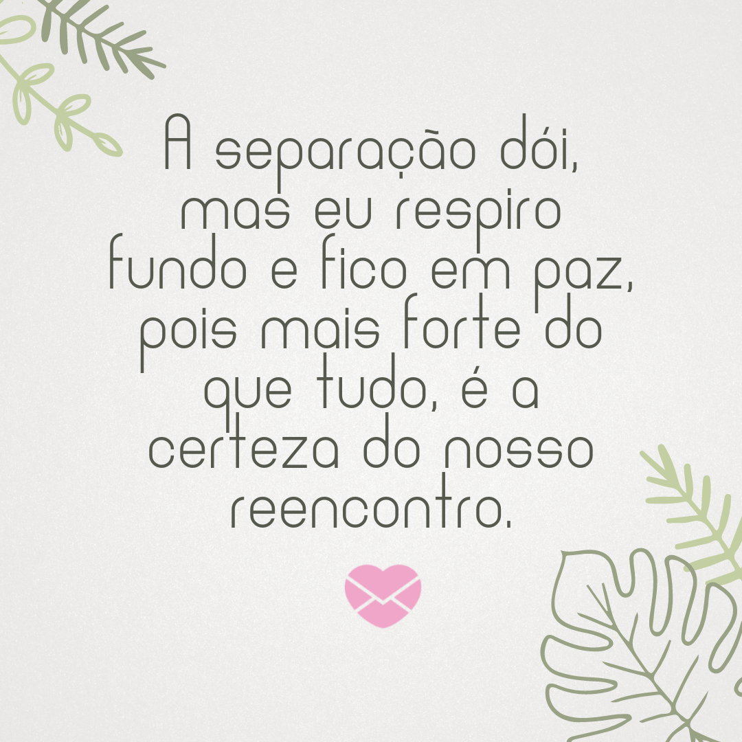 ''A separação dói, mas eu respiro fundo e fico em paz, pois mais forte do que tudo, é a certeza do nosso reencontro.'' - Mensagens de amor para quem mora longe