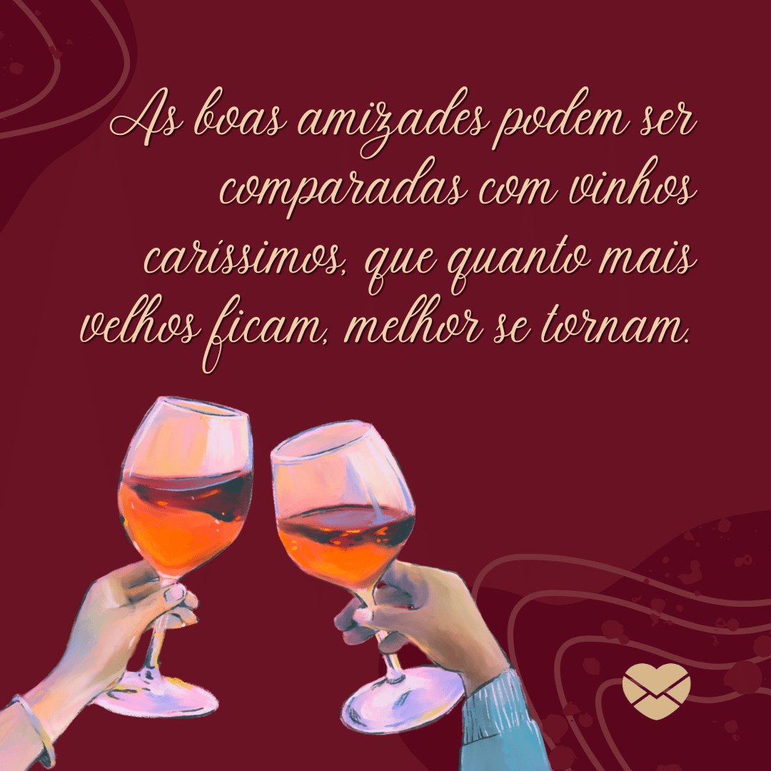 'As boas amizades podem ser comparadas com vinhos caríssimos, que quanto mais velhos ficam, melhor se tornam.' -  LINDAS FRASES SOBRE AMIZADE
