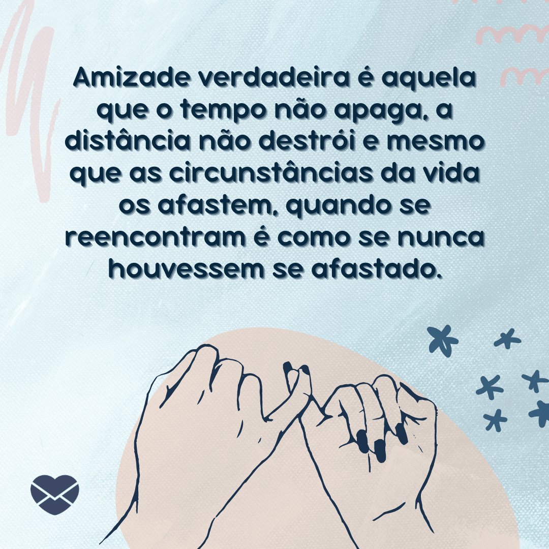 'Amizade verdadeira é aquela que o tempo não apaga, a distância não destrói e mesmo que as circunstâncias da vida os afastem, quando se reencontram é como se nunca houvessem se afastado.' -  LINDAS FRASES SOBRE AMIZADE