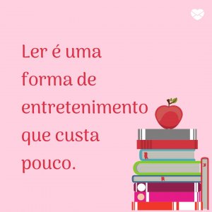 'Ler é uma forma de entretenimento que custa pouco.' - Motivos para ser um leitor