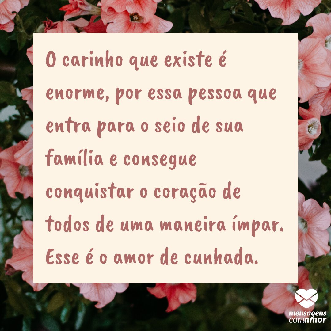 'O carinho que existe é enorme, por essa pessoa que entra para o seio de sua família e consegue conquistar o coração de todos de uma maneira ímpar. Esse é o amor de cunhada.' - Mensagens para a cunhada