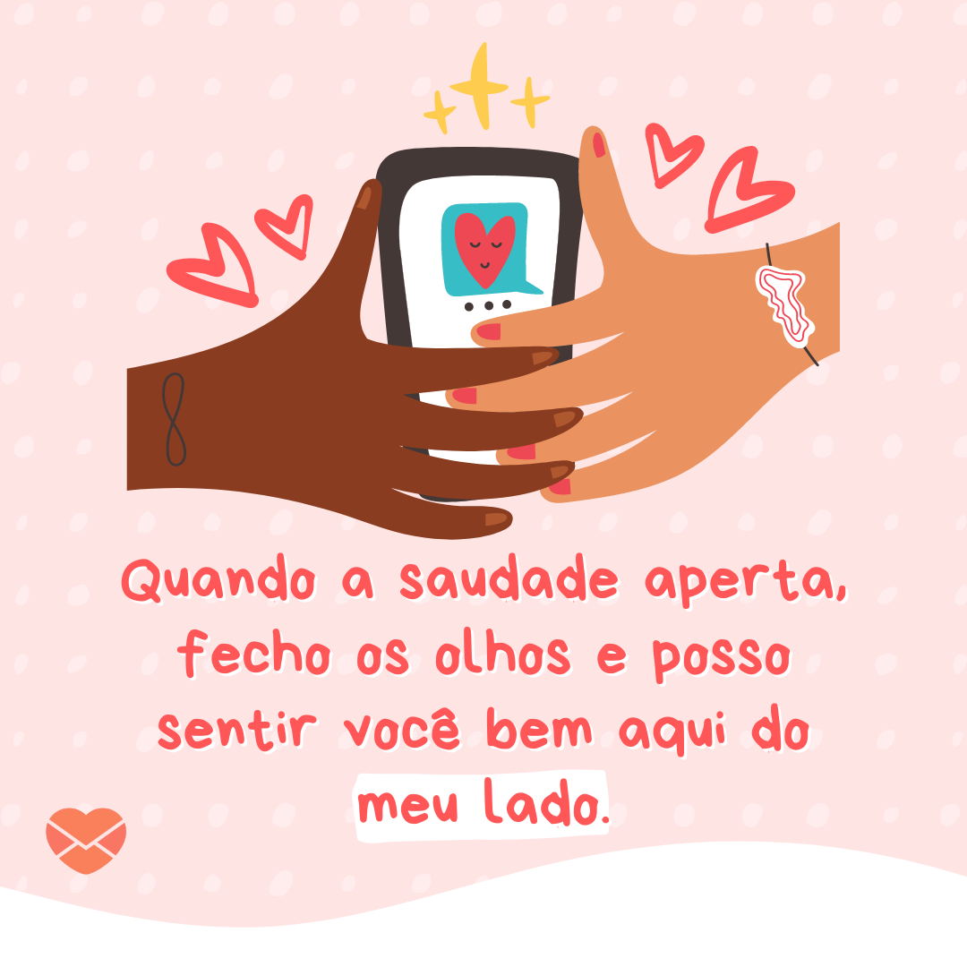 'Quando a saudade aperta, fecho os olhos e posso sentir você bem aqui do meu lado.' - Mensagens para um amor distante