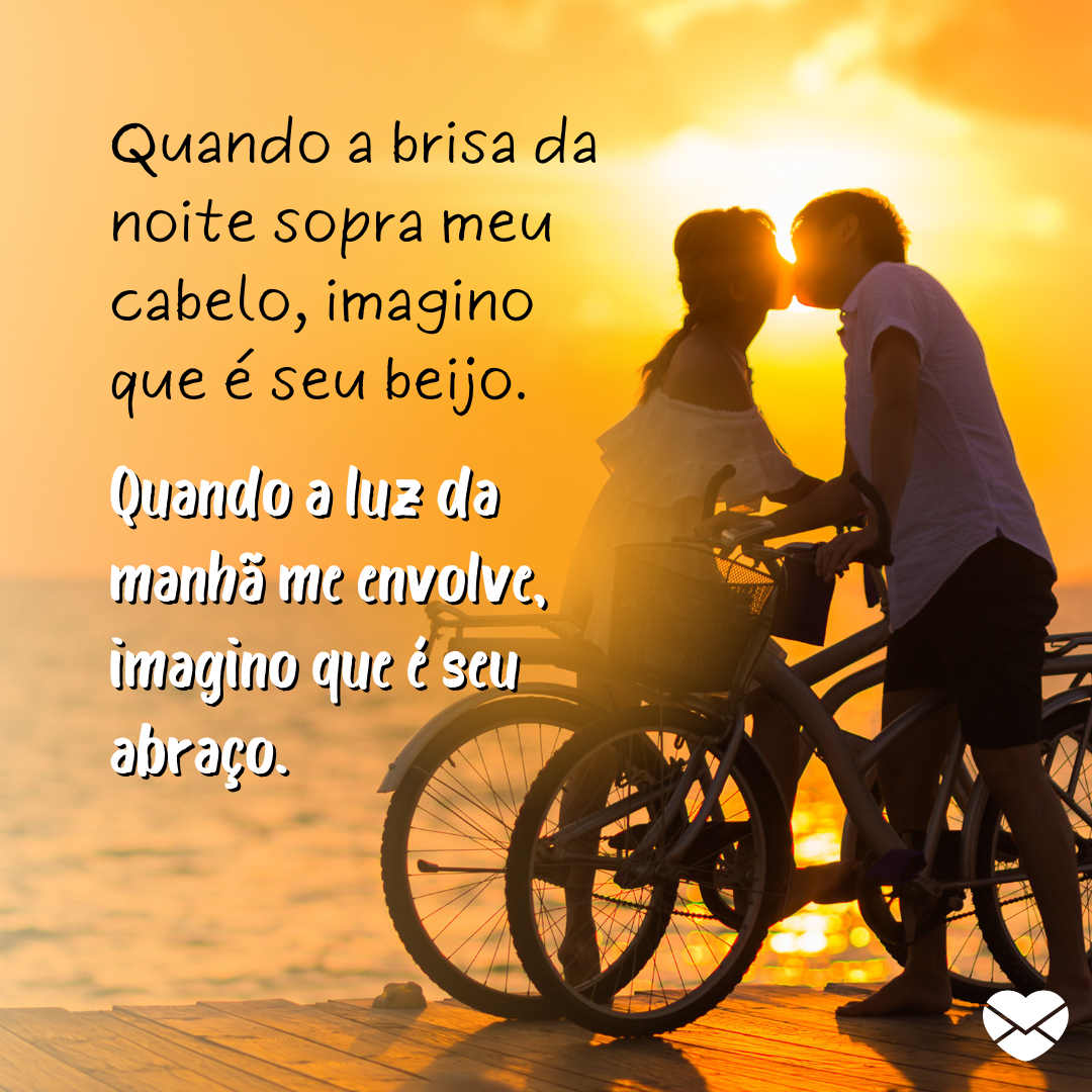 'Quando a brisa da noite sopra meu cabelo, imagino que é seu beijo. Quando a luz da manhã me envolve, imagino que é seu abraço.' - Mensagens para um amor distante