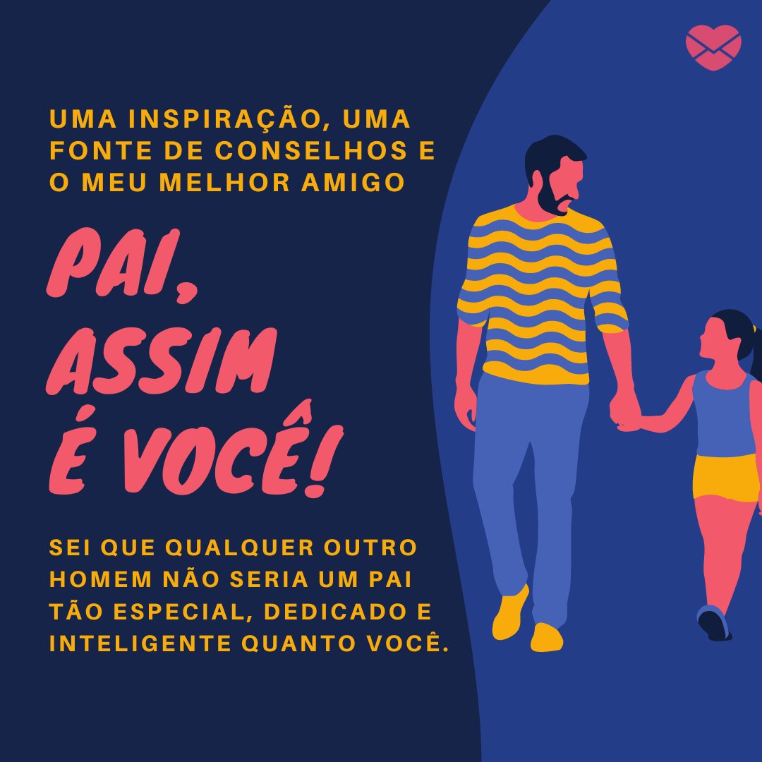 'Uma inspiração, uma fonte de conselhos e o meu melhor amigo. Pai, assim é você! Sei que qualquer outro homem não seria um pai tão especial, dedicado e inteligente quanto você.' -  Pai, quero te dizer que...