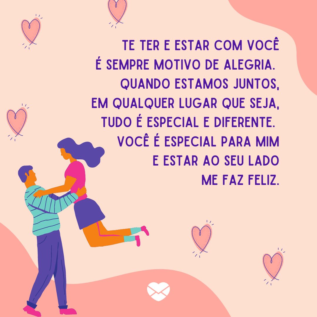 'Te ter e estar com você é sempre motivo de alegria. Quando estamos juntos, em qualquer lugar que seja, tudo é especial e diferente. Você é especial para mim e estar ao seu lado me faz feliz.' - Estar ao seu lado