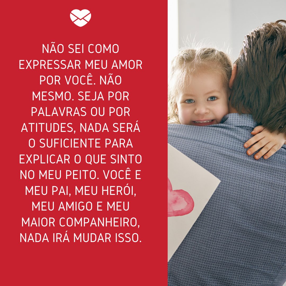 'Não sei como expressar meu amor por você. Não mesmo. Seja por palavras ou por atitudes, nada será o suficiente para explicar o que sinto no meu peito. Você é meu pai, meu herói, meu amigo e meu maior companheiro, nada irá mudar isso.' - Depoimentos para o meu pai