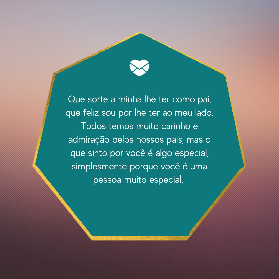 'Que sorte a minha lhe ter como pai, que feliz sou por lhe ter ao meu lado. Todos temos muito carinho e admiração pelos nossos pais, mas o que sinto por você é algo especial, simplesmente porque você é uma pessoa muito especial.' - Depoimentos para o meu pai