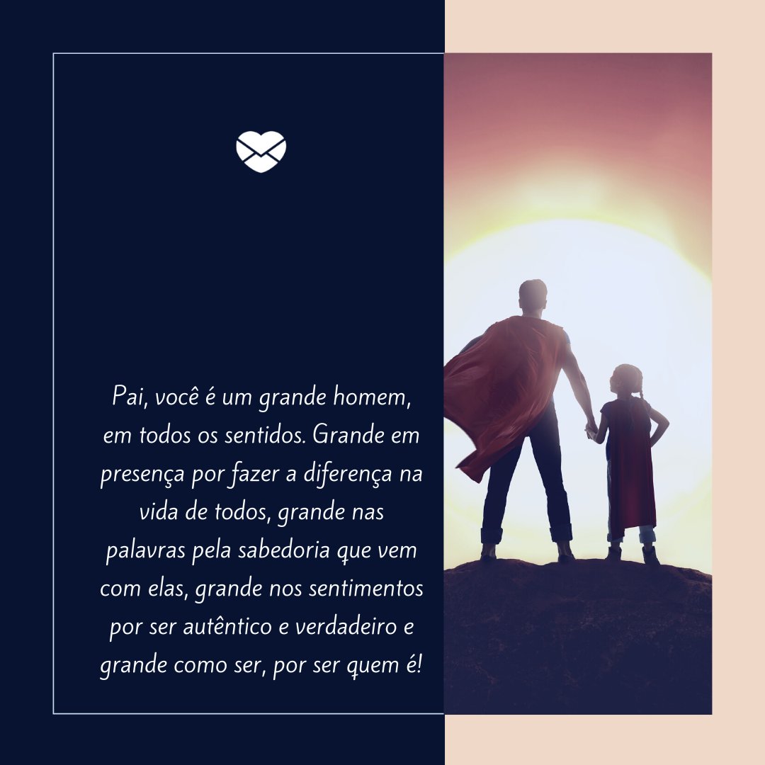 'Pai, você é um grande homem, em todos os sentidos. Grande em presença por fazer a diferença na vida de todos, grande nas palavras pela sabedoria que vem com elas, grande nos sentimentos por ser autêntico e verdadeiro e grande como ser, por ser quem é!' - Depoimentos para o meu pai