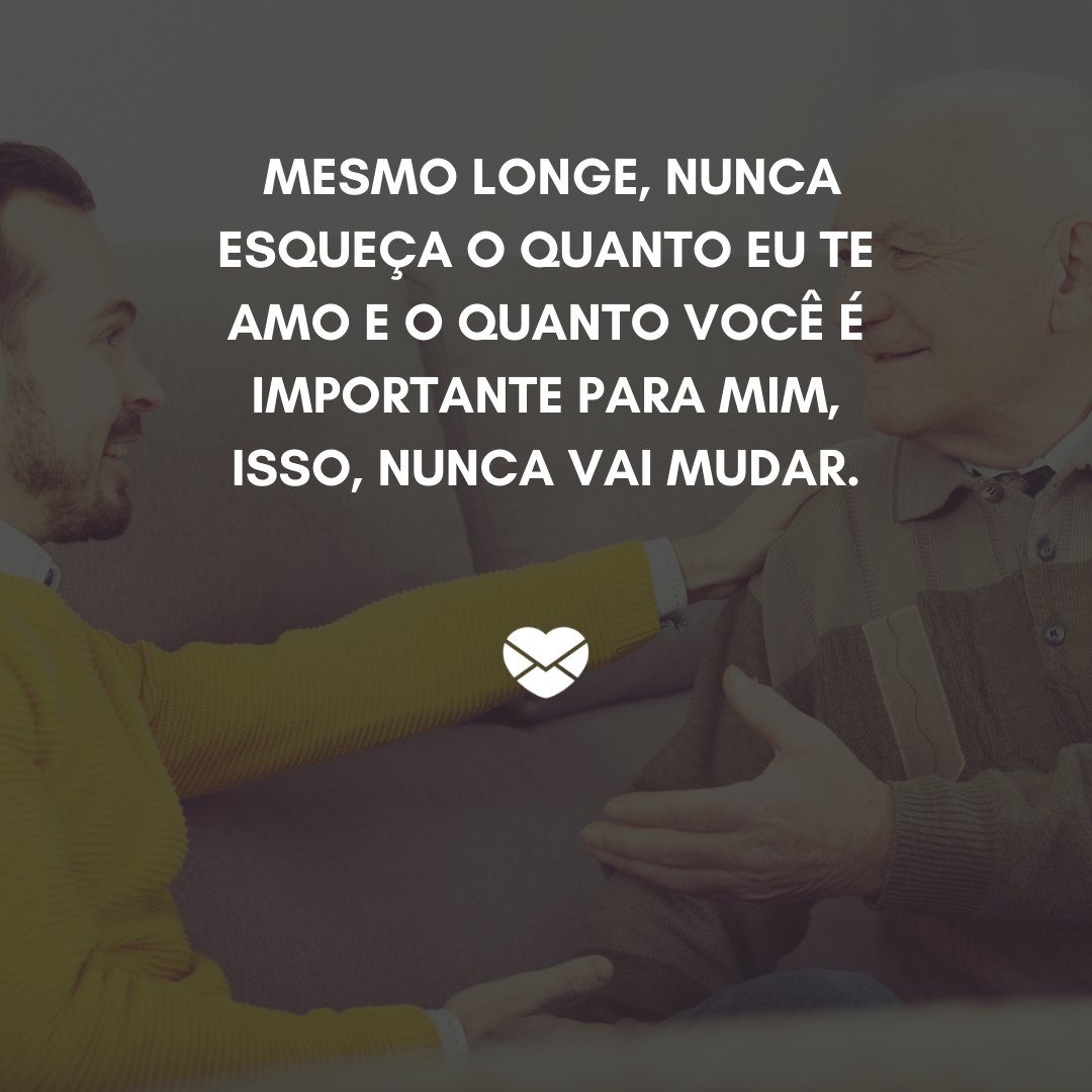 ' Mesmo longe, nunca esqueça o quanto eu te amo e o quanto você é importante para mim, isso, nunca vai mudar.' - Depoimentos para o meu pai