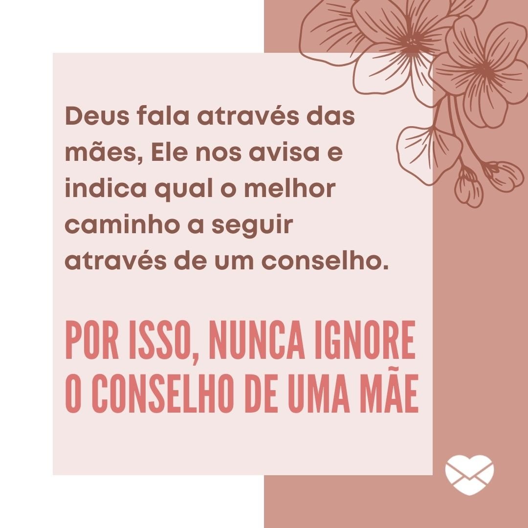 'Deus fala através das mães, Ele nos avisa e indica qual o melhor caminho a seguir através de um conselho. Por isso, nunca ignore o conselho de uma mãe' - Conselhos de mãe