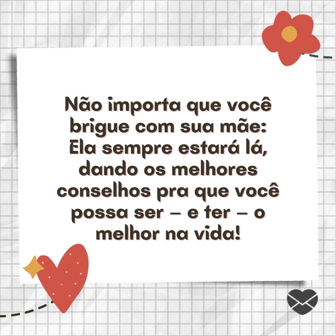 'Não importa que você brigue com sua mãe: Ela sempre estará lá, dando os melhores conselhos pra que você possa ser – e ter – o melhor na vida!' - Conselhos de mãe