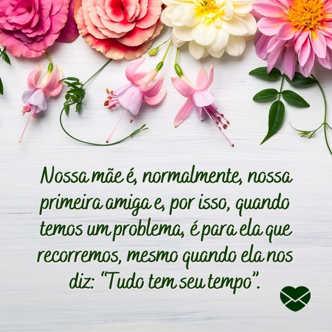 'Nossa mãe é, normalmente, nossa primeira amiga e, por isso, quando temos um problema, é para ela que recorremos, mesmo quando ela nos diz: “Tudo tem seu tempo”.' - Conselhos de mãe