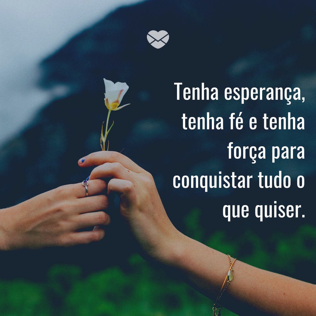 'Tenha esperança, tenha fé e tenha força para conquistar tudo o que quiser.' -Minha esperança