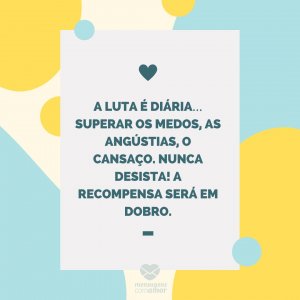 Mensagens com amor 'A luta é diária… Superar os medos, as angústias, o cansaço. Nunca desista! A recompensa será em dobro.'-Mãe que também é pai