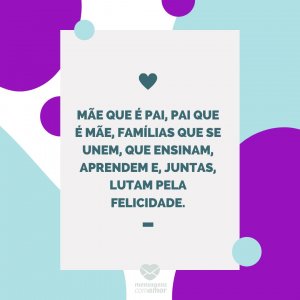 Mensagens com amor 'Mãe que é pai, pai que é mãe, famílias que se unem, que ensinam, aprendem e, juntas, lutam pela felicidade.'-Mãe que também é pai