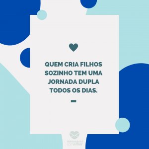 Mensagens com amor 'Quem cria filhos sozinho tem uma jornada dupla todos os dias.'-Mãe que também é pai