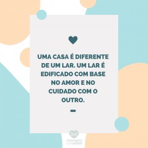Mensagens com amor 'Uma casa é diferente de um lar. Um lar é edificado com base no amor e no cuidado com o outro.'-Mãe que também é pai